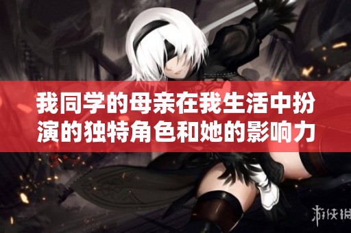 我同学的母亲在我生活中扮演的独特角色和她的影响力