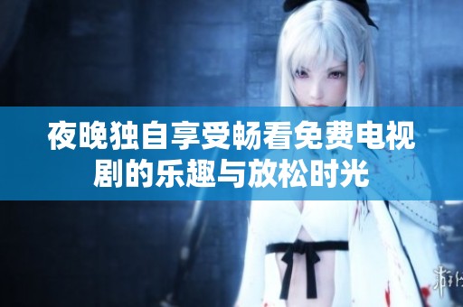 夜晚独自享受畅看免费电视剧的乐趣与放松时光