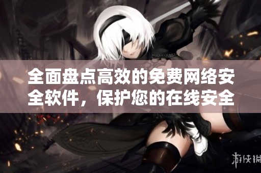 全面盘点高效的免费网络安全软件，保护您的在线安全和隐私