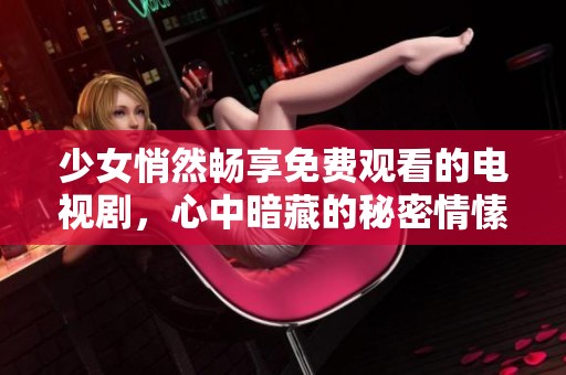 少女悄然畅享免费观看的电视剧，心中暗藏的秘密情愫逐渐展开