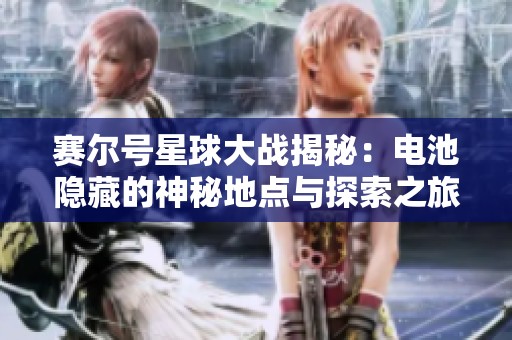 赛尔号星球大战揭秘：电池隐藏的神秘地点与探索之旅