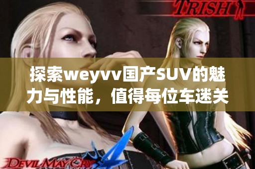 探索weyvv国产SUV的魅力与性能，值得每位车迷关注与期待