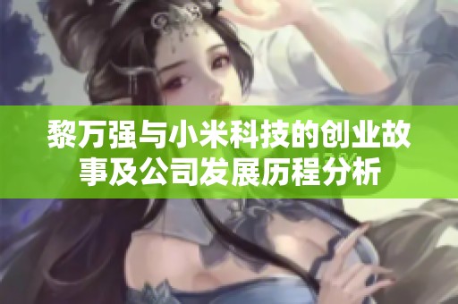黎万强与小米科技的创业故事及公司发展历程分析