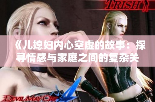 《儿媳妇内心空虚的故事：探寻情感与家庭之间的复杂关系》