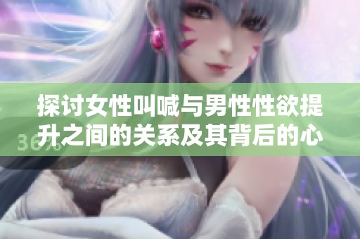 探讨女性叫喊与男性性欲提升之间的关系及其背后的心理机制