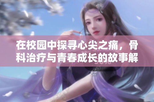 在校园中探寻心尖之痛，骨科治疗与青春成长的故事解析