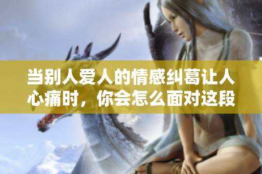 当别人爱人的情感纠葛让人心痛时，你会怎么面对这段复杂关系呢