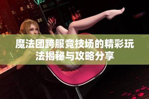 魔法团跨服竞技场的精彩玩法揭秘与攻略分享