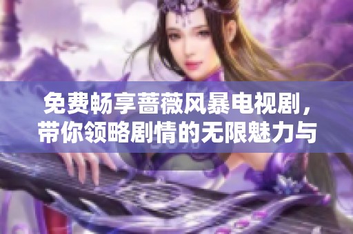 免费畅享蔷薇风暴电视剧，带你领略剧情的无限魅力与跌宕起伏