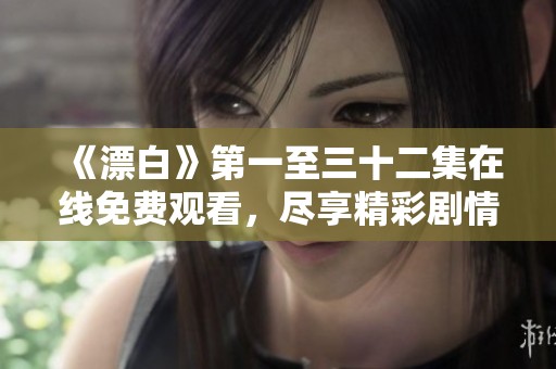 《漂白》第一至三十二集在线免费观看，尽享精彩剧情与人物发展之旅