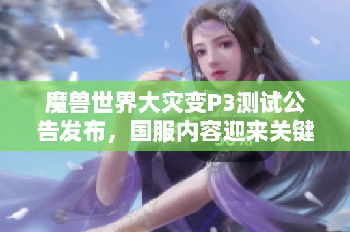 魔兽世界大灾变P3测试公告发布，国服内容迎来关键更新与进展