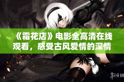 《霜花店》电影全高清在线观看，感受古风爱情的深情与美丽