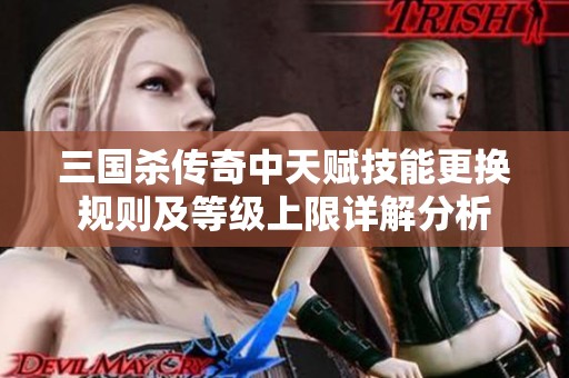 三国杀传奇中天赋技能更换规则及等级上限详解分析