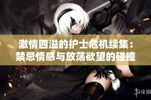 激情四溢的护士危机续集：禁忌情感与放荡欲望的碰撞