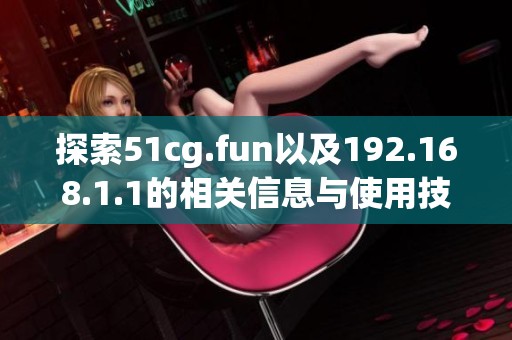 探索51cg.fun以及192.168.1.1的相关信息与使用技巧