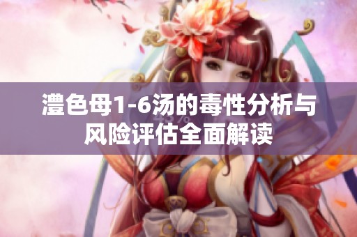 澧色母1-6汤的毒性分析与风险评估全面解读