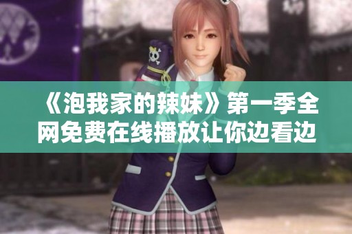 《泡我家的辣妹》第一季全网免费在线播放让你边看边吐槽的欢乐体验