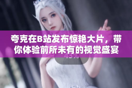 夸克在B站发布惊艳大片，带你体验前所未有的视觉盛宴
