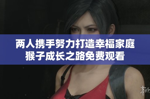 两人携手努力打造幸福家庭猴子成长之路免费观看