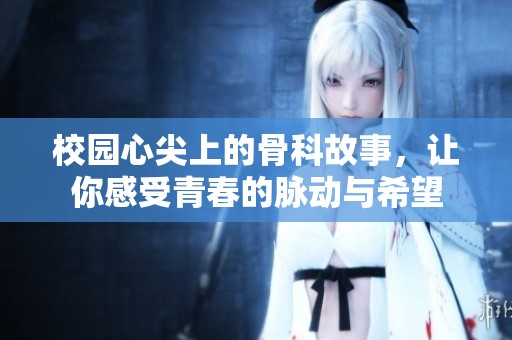 校园心尖上的骨科故事，让你感受青春的脉动与希望