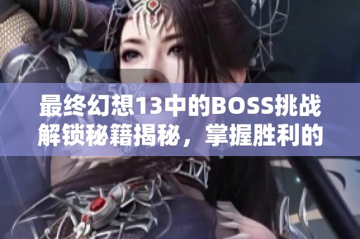 最终幻想13中的BOSS挑战解锁秘籍揭秘，掌握胜利的关键技巧与策略