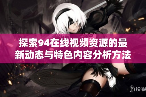 探索94在线视频资源的最新动态与特色内容分析方法
