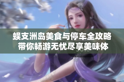 蜈支洲岛美食与停车全攻略 带你畅游无忧尽享美味体验