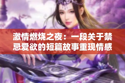 激情燃烧之夜：一段关于禁忌爱欲的短篇故事重现情感的极致与甜蜜