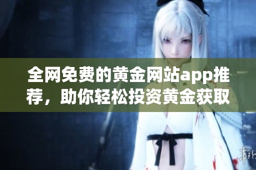 全网免费的黄金网站app推荐，助你轻松投资黄金获取财富
