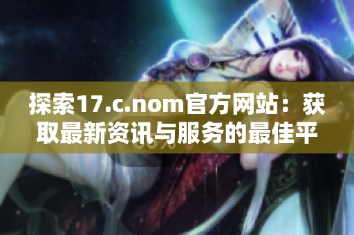 探索17.c.nom官方网站：获取最新资讯与服务的最佳平台指南