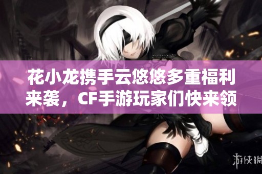 花小龙携手云悠悠多重福利来袭，CF手游玩家们快来领取吧！