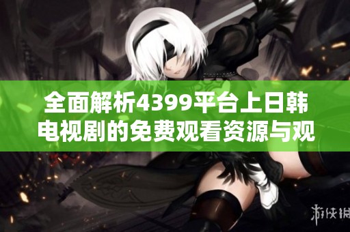 全面解析4399平台上日韩电视剧的免费观看资源与观影体验