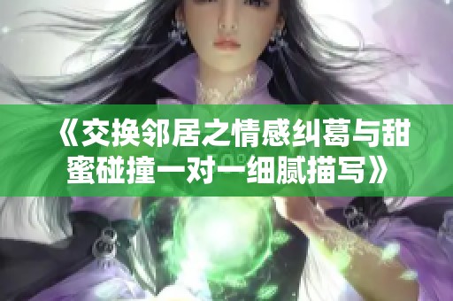 《交换邻居之情感纠葛与甜蜜碰撞一对一细腻描写》