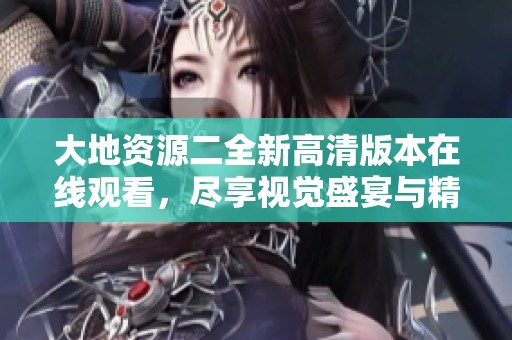 大地资源二全新高清版本在线观看，尽享视觉盛宴与精彩内容