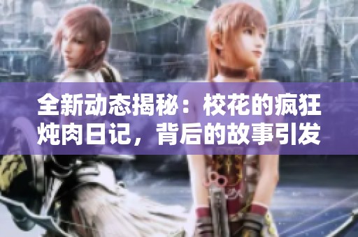 全新动态揭秘：校花的疯狂炖肉日记，背后的故事引发热议与关注