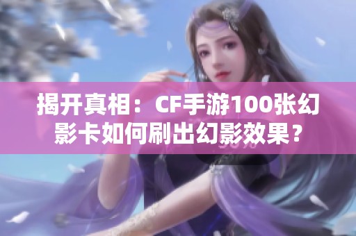 揭开真相：CF手游100张幻影卡如何刷出幻影效果？