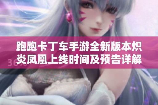 跑跑卡丁车手游全新版本炽炎凤凰上线时间及预告详解