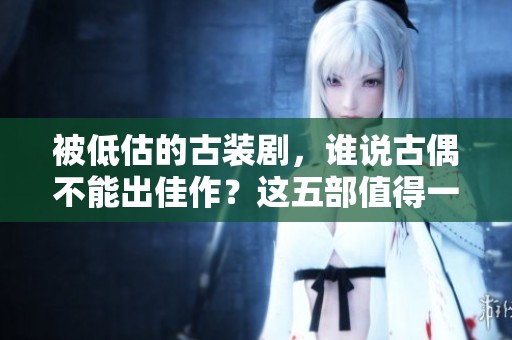 被低估的古装剧，谁说古偶不能出佳作？这五部值得一看！