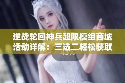 逆战轮回神兵超限模组商城活动详解：三选二轻松获取五个装备