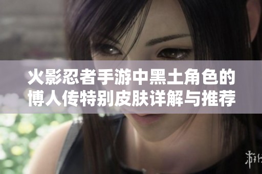 火影忍者手游中黑土角色的博人传特别皮肤详解与推荐