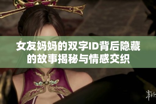 女友妈妈的双字ID背后隐藏的故事揭秘与情感交织