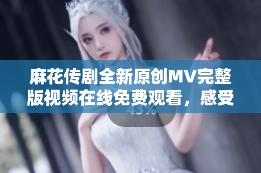 麻花传剧全新原创MV完整版视频在线免费观看，感受不一样的视听盛宴