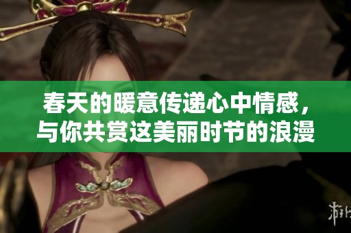 春天的暖意传递心中情感，与你共赏这美丽时节的浪漫与柔情