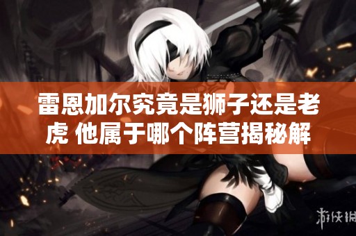 雷恩加尔究竟是狮子还是老虎 他属于哪个阵营揭秘解析