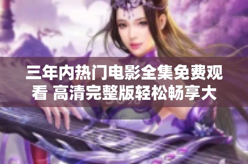 三年内热门电影全集免费观看 高清完整版轻松畅享大屏娱乐