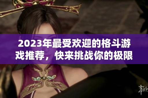 2023年最受欢迎的格斗游戏推荐，快来挑战你的极限吧