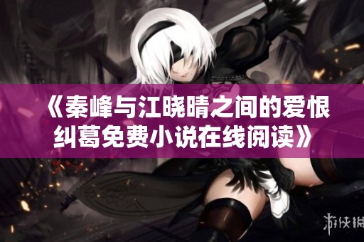 《秦峰与江晓晴之间的爱恨纠葛免费小说在线阅读》