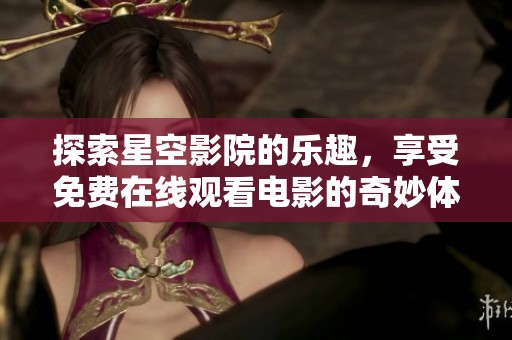 探索星空影院的乐趣，享受免费在线观看电影的奇妙体验