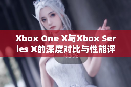 Xbox One X与Xbox Series X的深度对比与性能评测解析