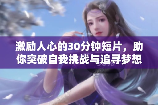 激励人心的30分钟短片，助你突破自我挑战与追寻梦想的旅程